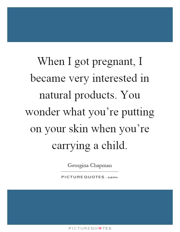 When I got pregnant, I became very interested in natural products. You wonder what you’re putting on your skin when you’re carrying a child Picture Quote #1