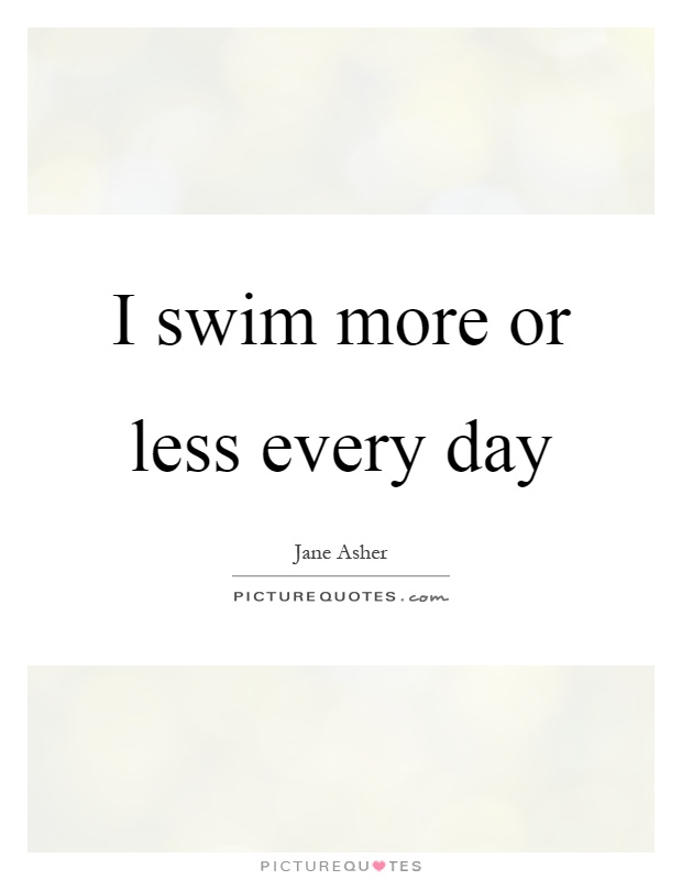 I swim more or less every day Picture Quote #1