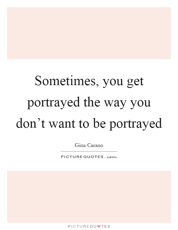 Sometimes, you get portrayed the way you don’t want to be portrayed Picture Quote #1