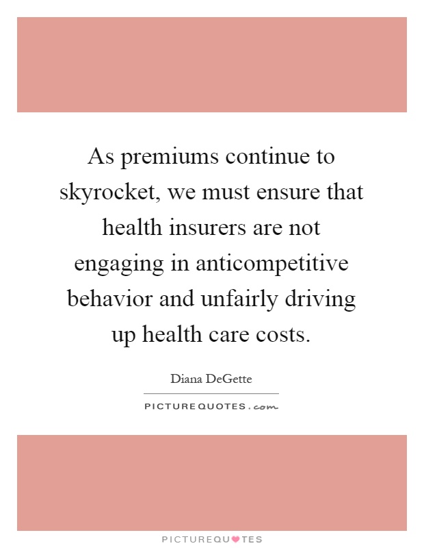 As premiums continue to skyrocket, we must ensure that health insurers are not engaging in anticompetitive behavior and unfairly driving up health care costs Picture Quote #1