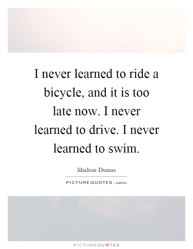 I never learned to ride a bicycle, and it is too late now. I never learned to drive. I never learned to swim Picture Quote #1