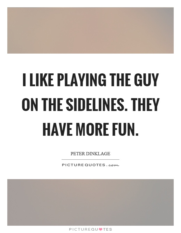 I like playing the guy on the sidelines. They have more fun Picture Quote #1