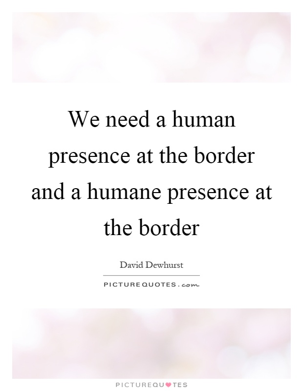 We need a human presence at the border and a humane presence at the border Picture Quote #1