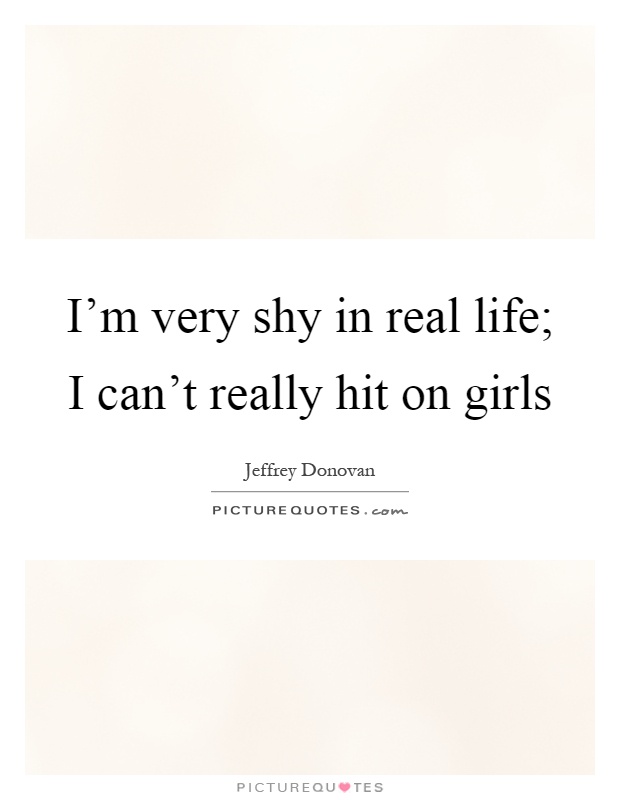 I’m very shy in real life; I can’t really hit on girls Picture Quote #1