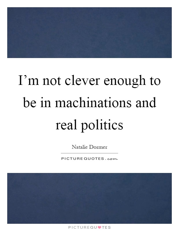I’m not clever enough to be in machinations and real politics Picture Quote #1