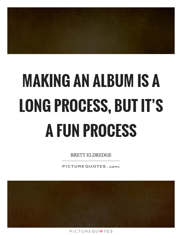 Making an album is a long process, but it’s a fun process Picture Quote #1