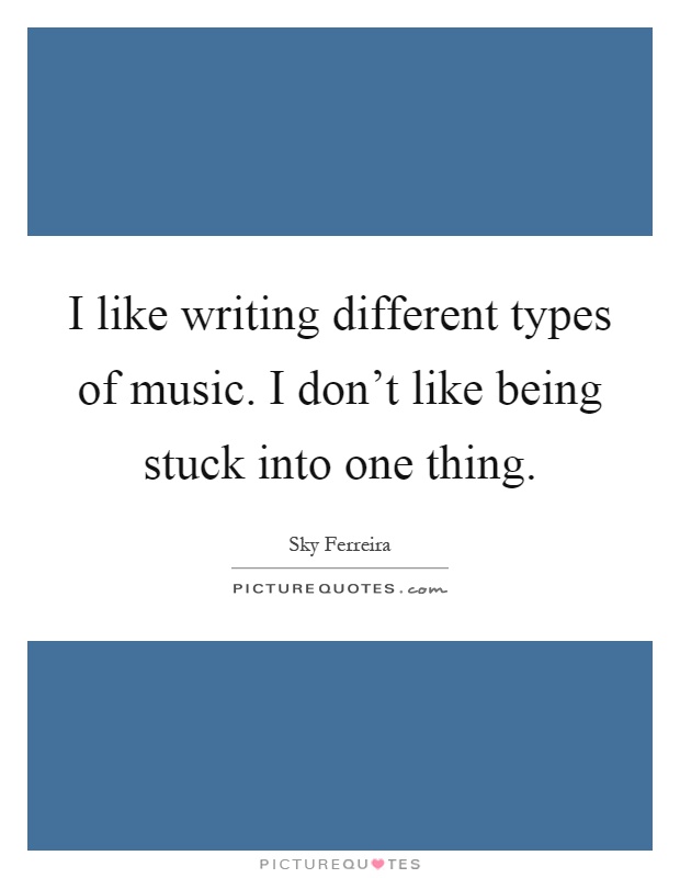 I like writing different types of music. I don’t like being stuck into one thing Picture Quote #1