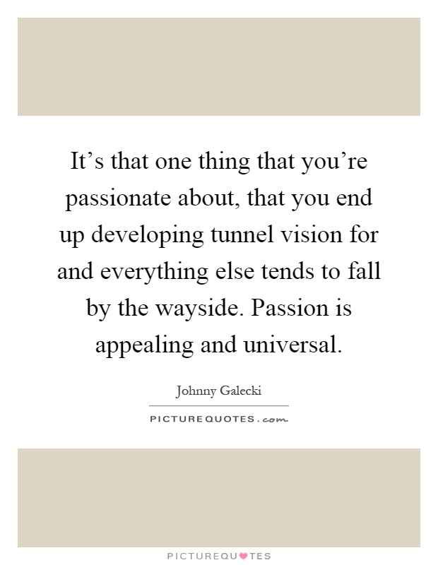 It’s that one thing that you’re passionate about, that you end up developing tunnel vision for and everything else tends to fall by the wayside. Passion is appealing and universal Picture Quote #1