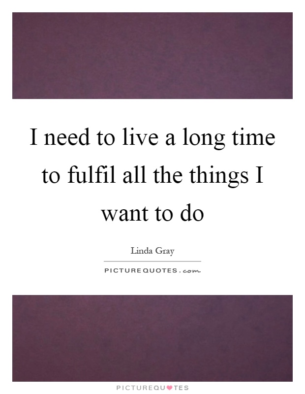 I need to live a long time to fulfil all the things I want to do Picture Quote #1