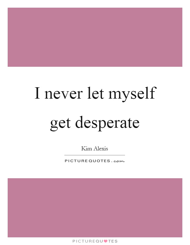 I never let myself get desperate Picture Quote #1