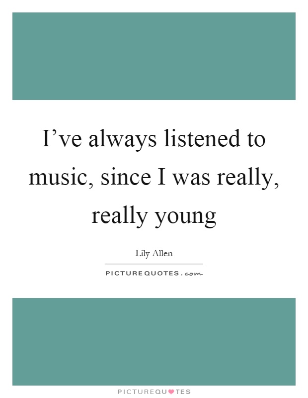 I’ve always listened to music, since I was really, really young Picture Quote #1