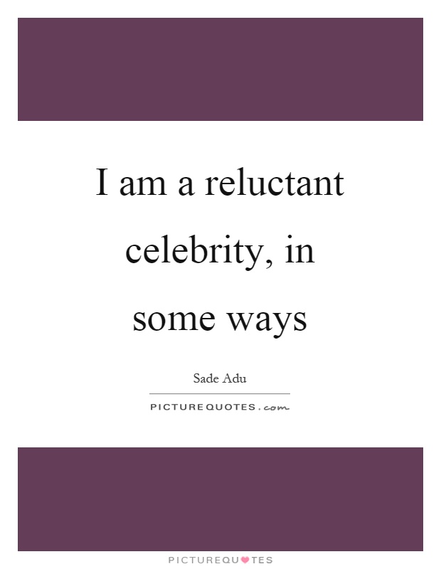I am a reluctant celebrity, in some ways Picture Quote #1