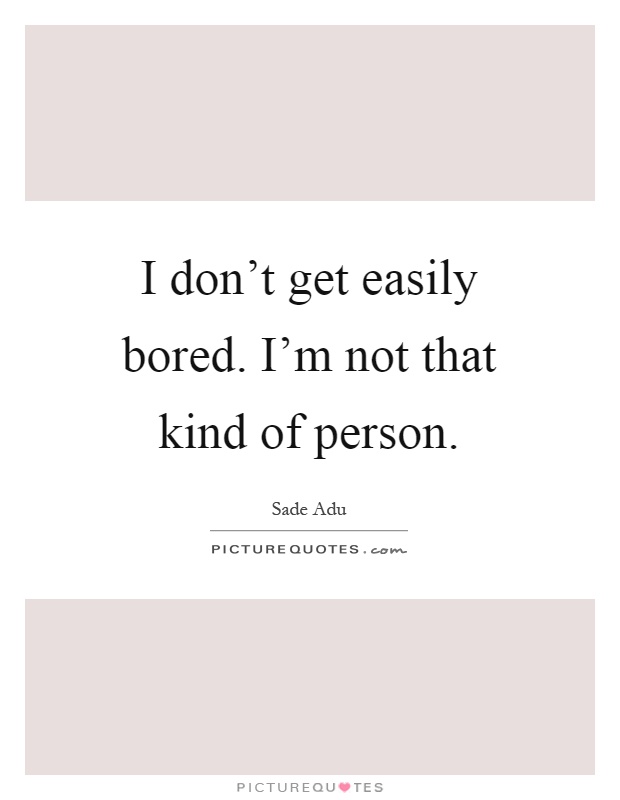 I don’t get easily bored. I’m not that kind of person Picture Quote #1