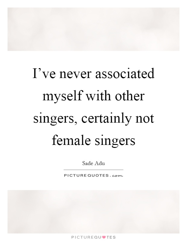 I’ve never associated myself with other singers, certainly not female singers Picture Quote #1
