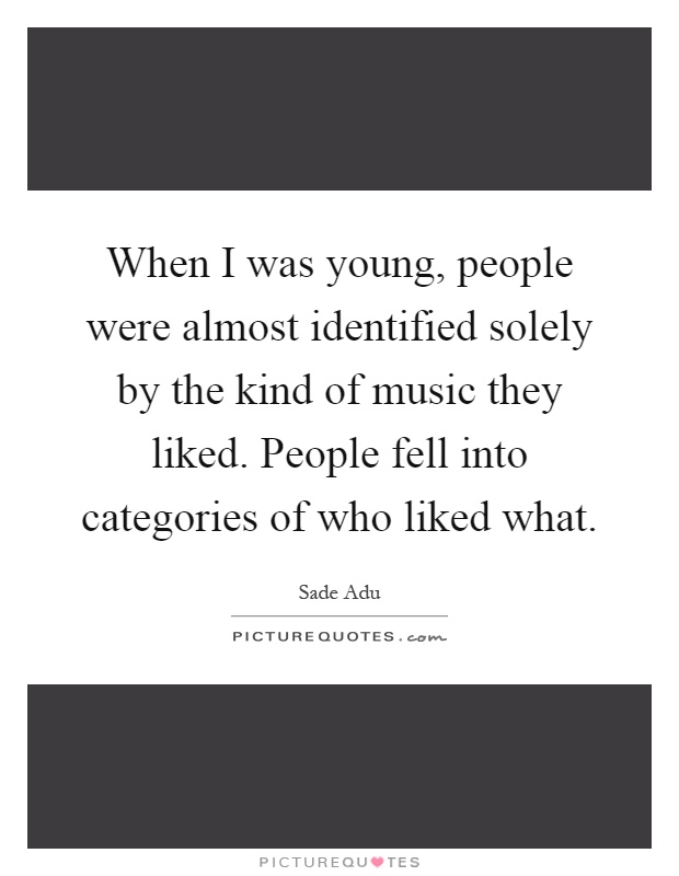 When I was young, people were almost identified solely by the kind of music they liked. People fell into categories of who liked what Picture Quote #1