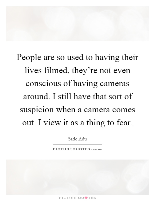 People are so used to having their lives filmed, they’re not even conscious of having cameras around. I still have that sort of suspicion when a camera comes out. I view it as a thing to fear Picture Quote #1