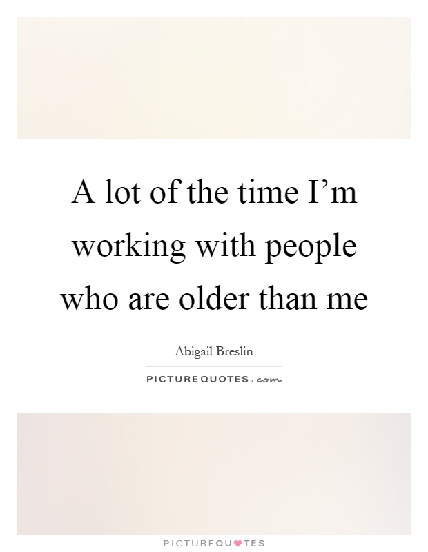 A lot of the time I’m working with people who are older than me Picture Quote #1