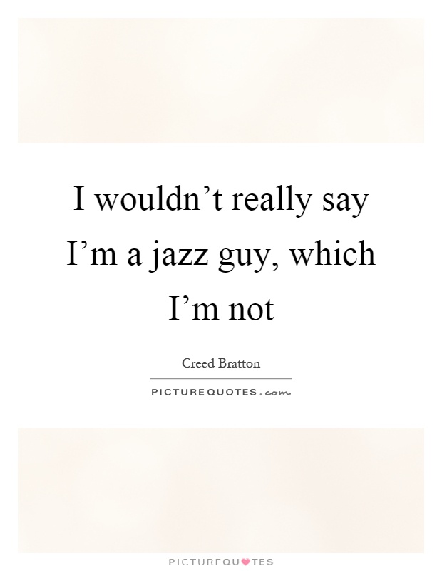 I wouldn’t really say I’m a jazz guy, which I’m not Picture Quote #1
