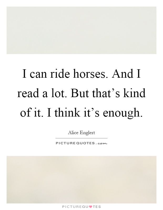 I can ride horses. And I read a lot. But that’s kind of it. I think it’s enough Picture Quote #1