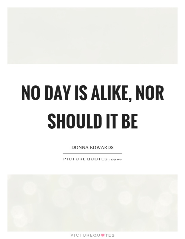 No day is alike, nor should it be Picture Quote #1