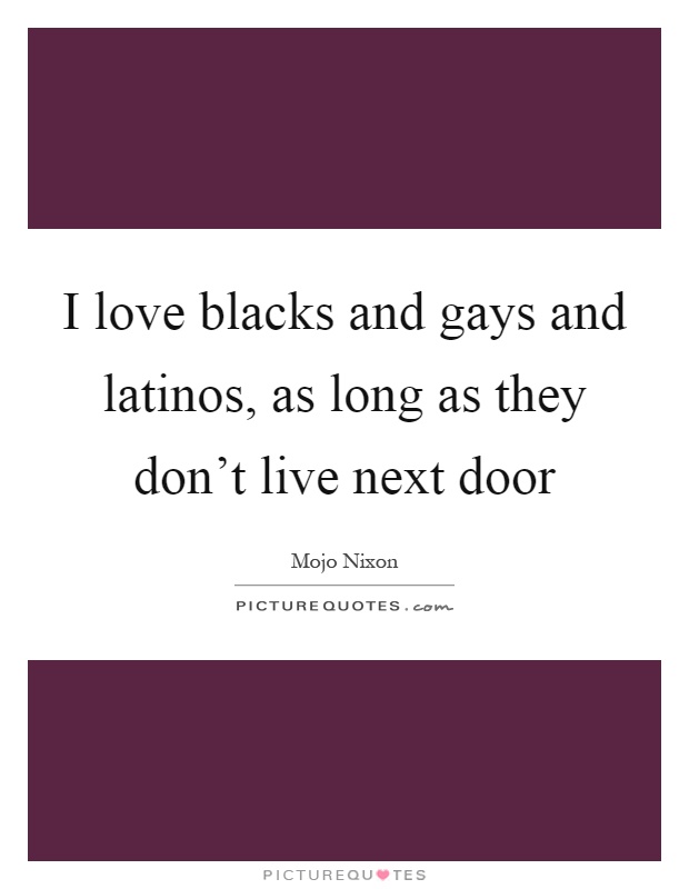 I love blacks and gays and latinos, as long as they don't live next door Picture Quote #1