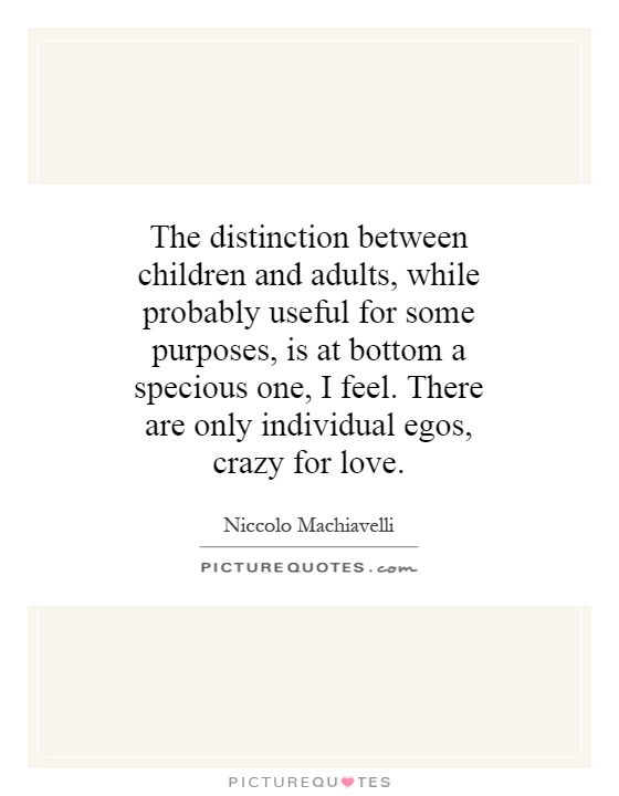 The distinction between children and adults, while probably useful for some purposes, is at bottom a specious one, I feel. There are only individual egos, crazy for love Picture Quote #1