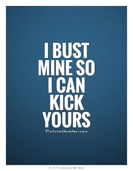 I bust mine so I can kick yours Picture Quote #1