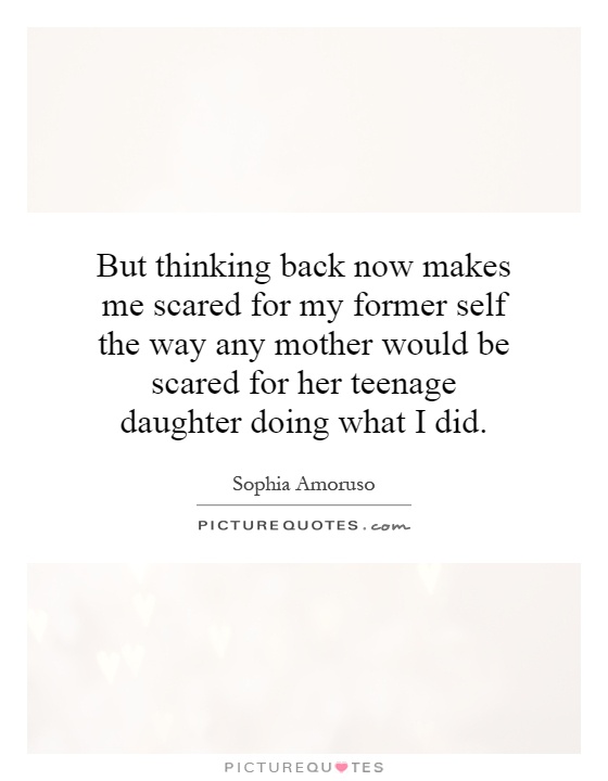 But thinking back now makes me scared for my former self the way any mother would be scared for her teenage daughter doing what I did Picture Quote #1