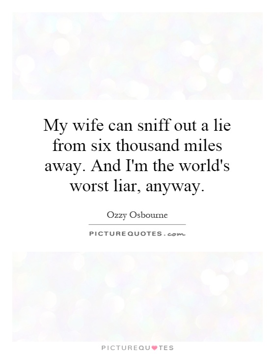 My wife can sniff out a lie from six thousand miles away. And I'm the world's worst liar, anyway Picture Quote #1