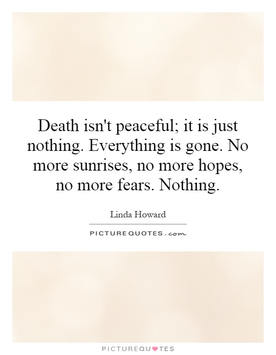 Death isn't peaceful; it is just nothing. Everything is gone. No more sunrises, no more hopes, no more fears. Nothing Picture Quote #1