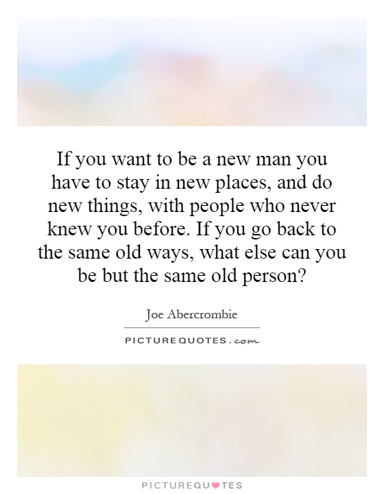 If you want to be a new man you have to stay in new places, and do new things, with people who never knew you before. If you go back to the same old ways, what else can you be but the same old person? Picture Quote #1