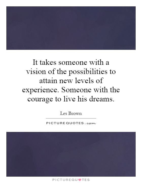 It takes someone with a vision of the possibilities to attain new levels of experience. Someone with the courage to live his dreams Picture Quote #1