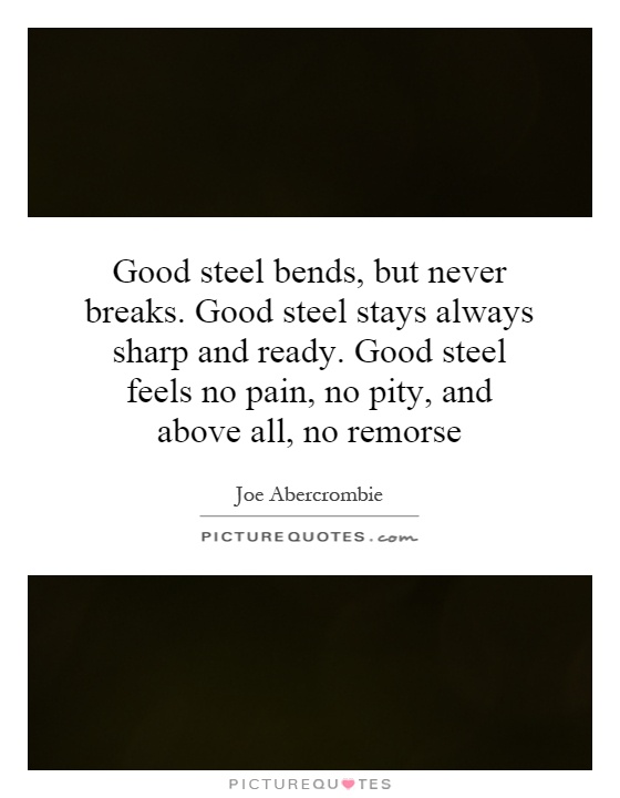 Good steel bends, but never breaks. Good steel stays always sharp and ready. Good steel feels no pain, no pity, and above all, no remorse Picture Quote #1