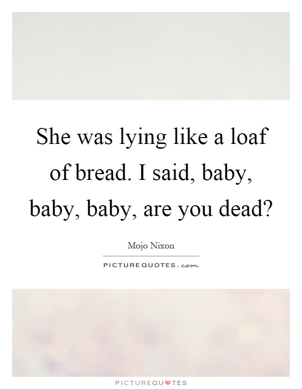 She was lying like a loaf of bread. I said, baby, baby, baby, are you dead? Picture Quote #1