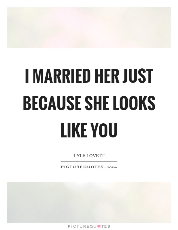 I married her just because she looks like you Picture Quote #1
