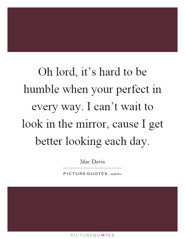 Oh lord, it's hard to be humble when your perfect in every way. I can't wait to look in the mirror, cause I get better looking each day Picture Quote #1