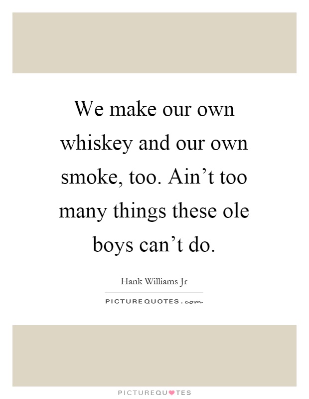 We make our own whiskey and our own smoke, too. Ain’t too many things these ole boys can’t do Picture Quote #1