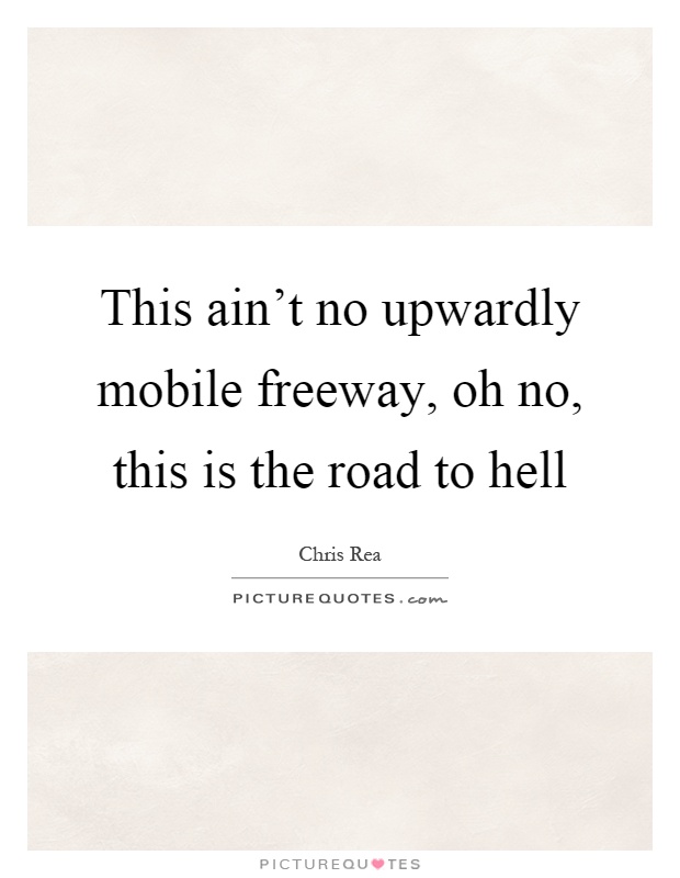 This ain’t no upwardly mobile freeway, oh no, this is the road to hell Picture Quote #1