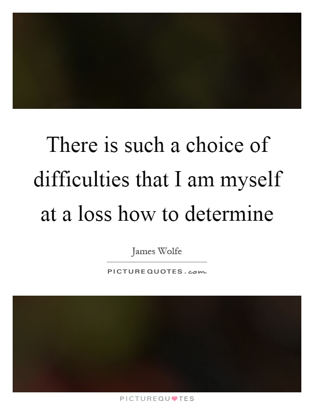 There is such a choice of difficulties that I am myself at a loss how to determine Picture Quote #1