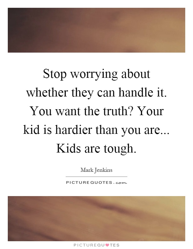 Stop worrying about whether they can handle it. You want the truth? Your kid is hardier than you are... Kids are tough Picture Quote #1