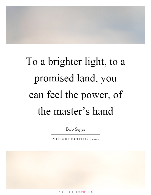 To a brighter light, to a promised land, you can feel the power, of the master’s hand Picture Quote #1