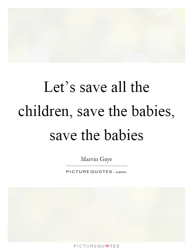 Let’s save all the children, save the babies, save the babies Picture Quote #1