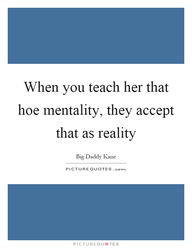 When you teach her that hoe mentality, they accept that as reality Picture Quote #1