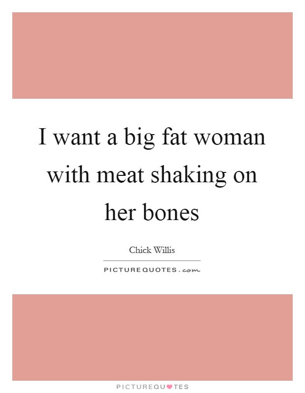 I want a big fat woman with meat shaking on her bones Picture Quote #1
