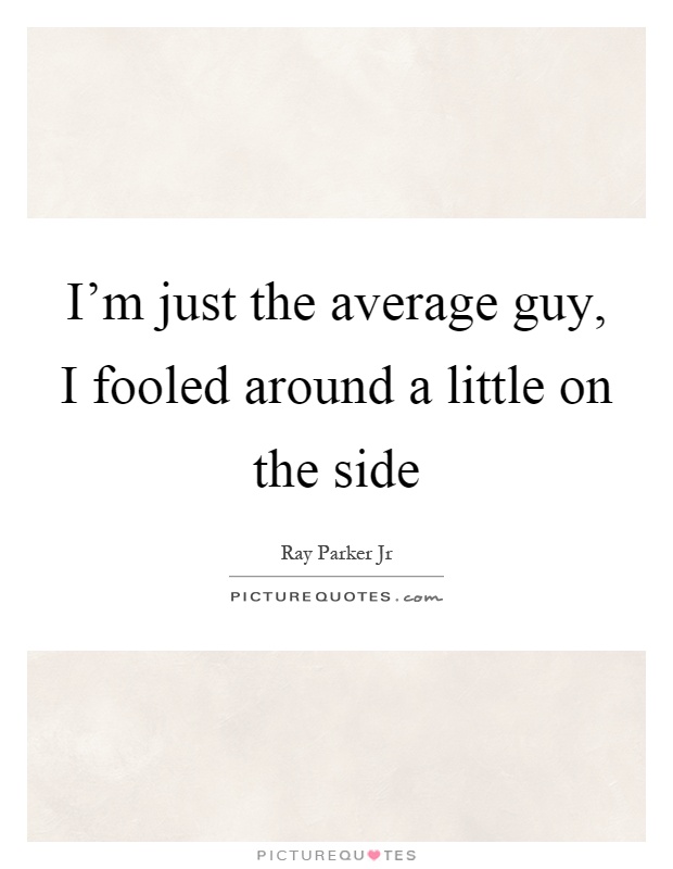 I'm just the average guy, I fooled around a little on the side Picture Quote #1