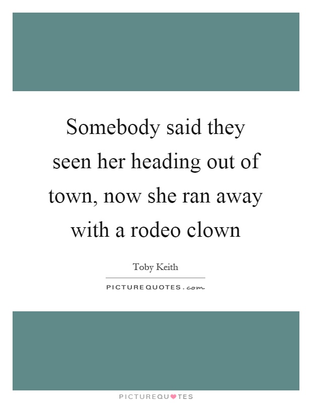 Somebody said they seen her heading out of town, now she ran away with a rodeo clown Picture Quote #1