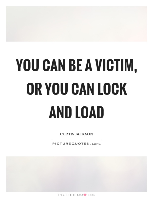 You can be a victim, or you can lock and load Picture Quote #1