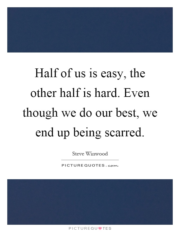 Half of us is easy, the other half is hard. Even though we do our best, we end up being scarred Picture Quote #1