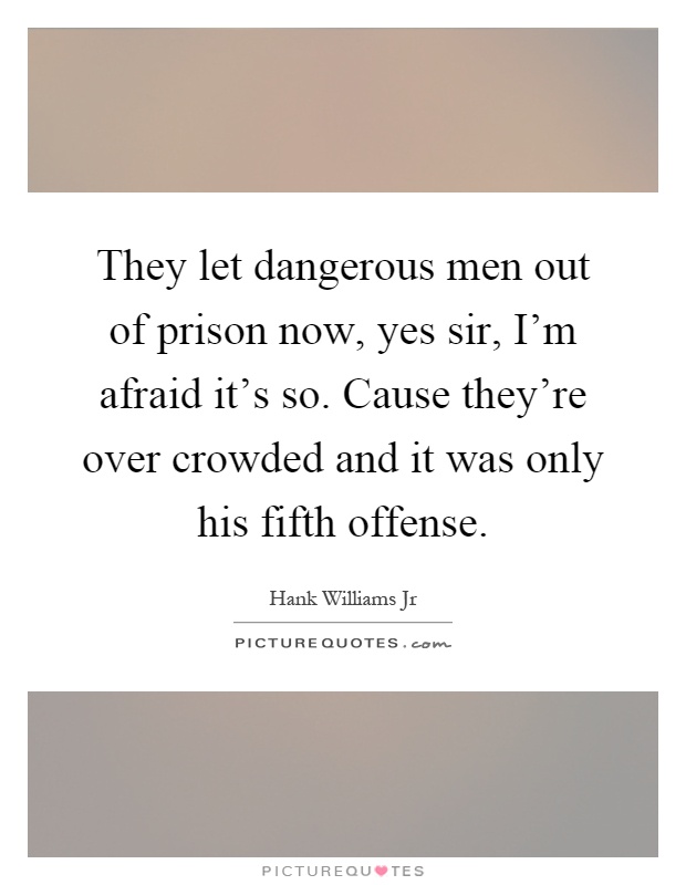 They let dangerous men out of prison now, yes sir, I’m afraid it’s so. Cause they’re over crowded and it was only his fifth offense Picture Quote #1