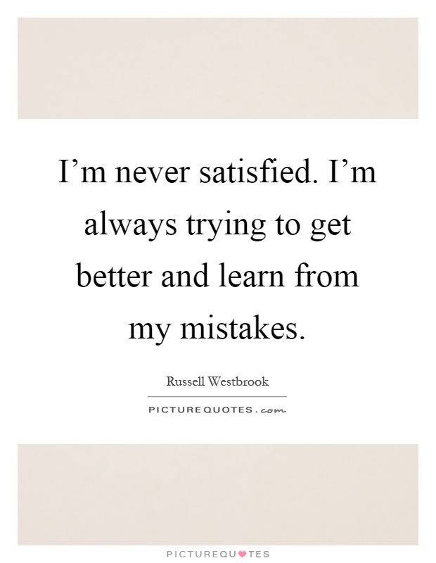 I’m never satisfied. I’m always trying to get better and learn from my mistakes Picture Quote #1